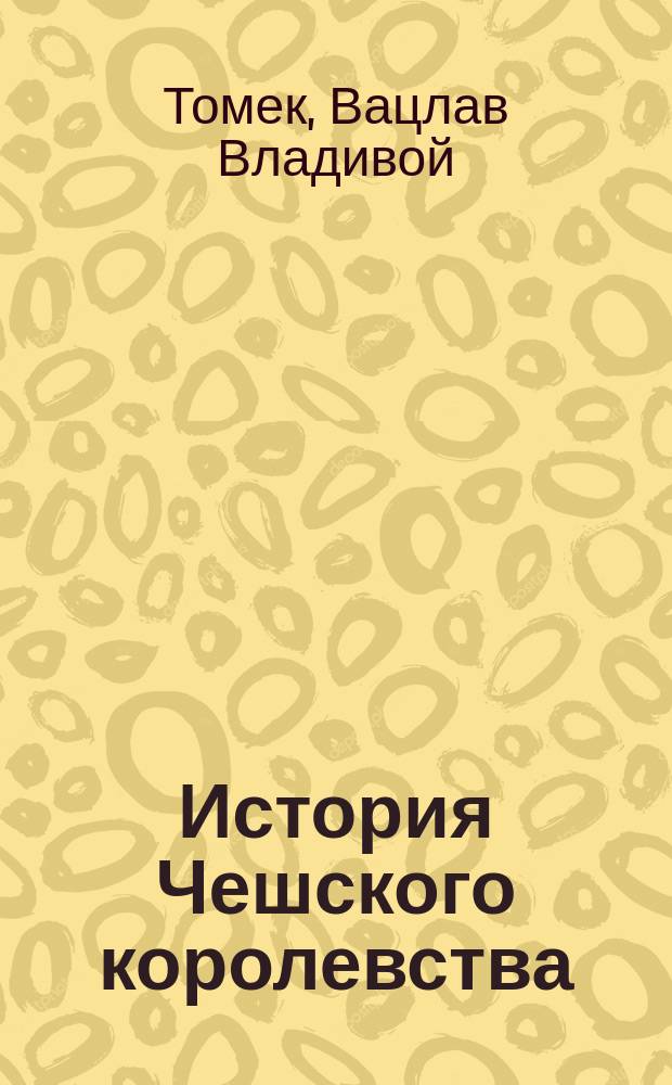 История Чешского королевства : В 8-ми кн. : Пер. с чеш