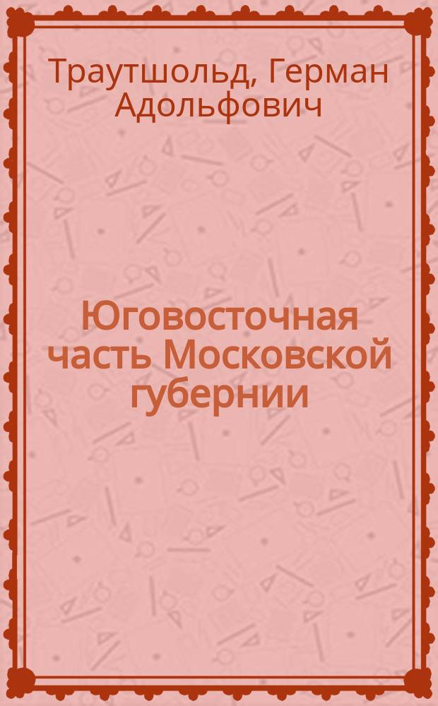 Юговосточная часть Московской губернии : Коммент. к спец. геол. карте этой местности