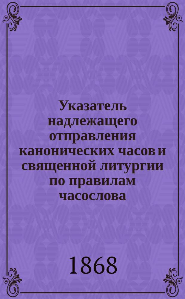 Указатель надлежащего отправления канонических часов и священной литургии по правилам часослова (Бревиария) и служебника римского, а также по постановлениям св. конгрегации обрядов, для употребления всему белому духовенству Минской епархии на лето господне высокосное 1868 под управлением пастырским преосвященнейшего и преподобнейшего господина Адама Войткевича. [Иерархия римско-католическая]