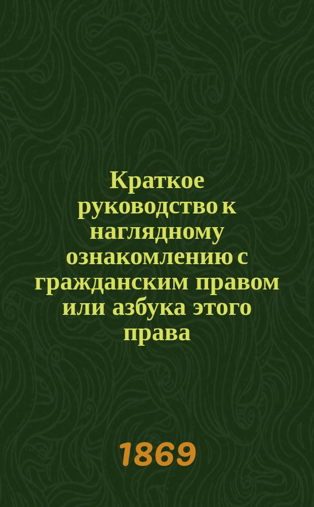 Краткое руководство к наглядному ознакомлению с гражданским правом или азбука этого права