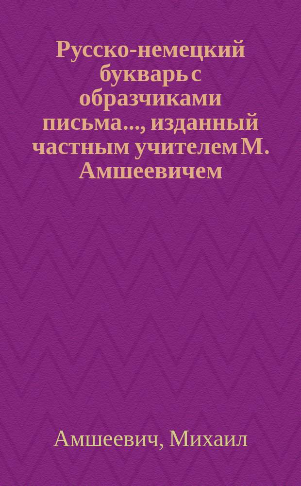 Русско-немецкий букварь с образчиками письма..., изданный частным учителем М. Амшеевичем