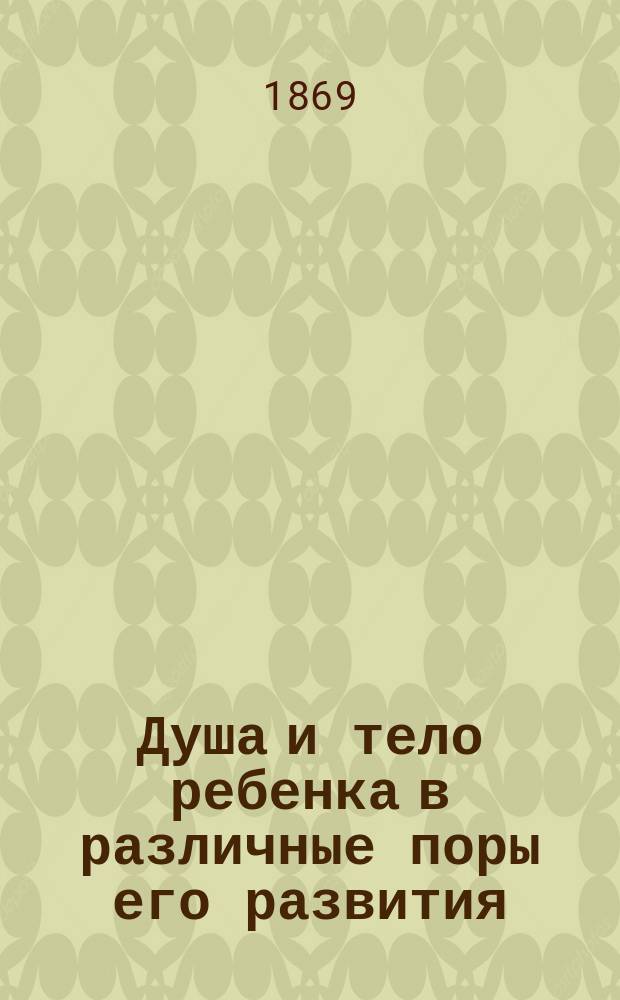 Душа и тело ребенка в различные поры его развития : Руководство к телес. и нравств. воспитанию детей