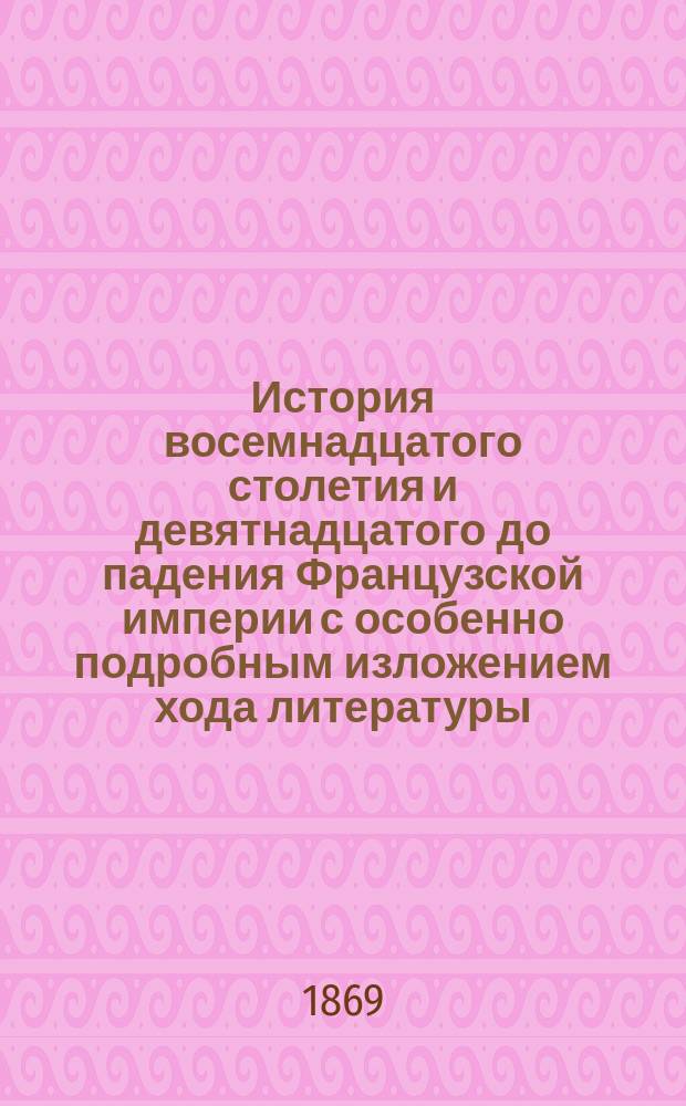История восемнадцатого столетия и девятнадцатого до падения Французской империи с особенно подробным изложением хода литературы : Пер. с 4 испр. изд. Т. 6 : [Шестой период восемнадцатого столетия