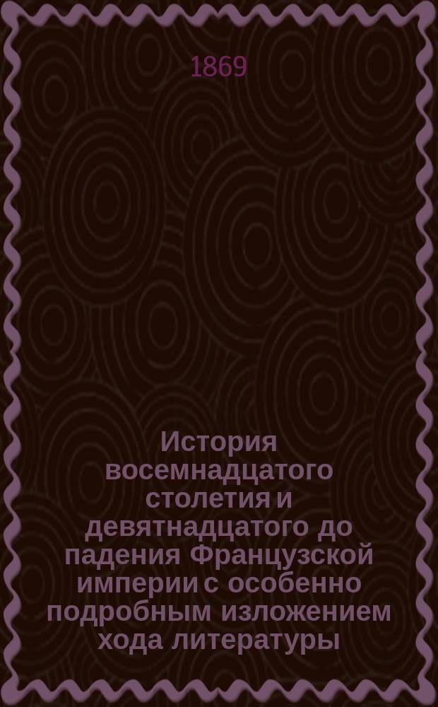История восемнадцатого столетия и девятнадцатого до падения Французской империи с особенно подробным изложением хода литературы : Пер. с 4 испр. изд. Т. 7 : [Шестой период восемнадцатого столетия и первые пятнадцать лет девятнадцатого