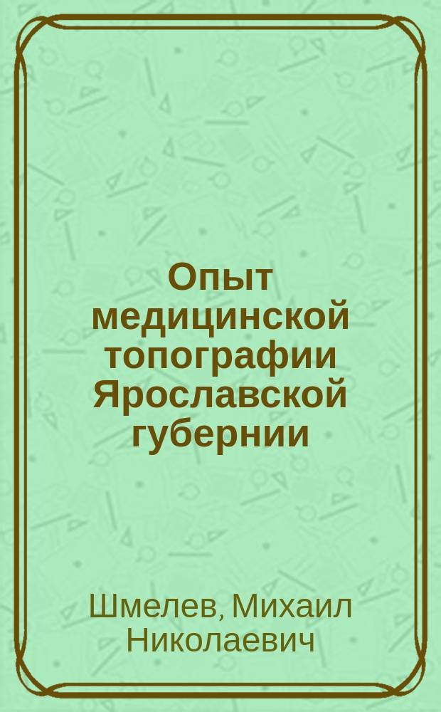 Опыт медицинской топографии Ярославской губернии : Дис. на степ. д-ра мед. лекаря Михаила Шмелева