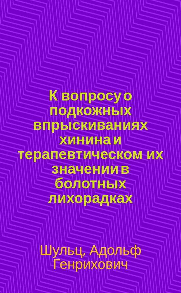 К вопросу о подкожных впрыскиваниях хинина и терапевтическом их значении в болотных лихорадках : Дис. на степ. д-ра мед. Адольфа Шульца