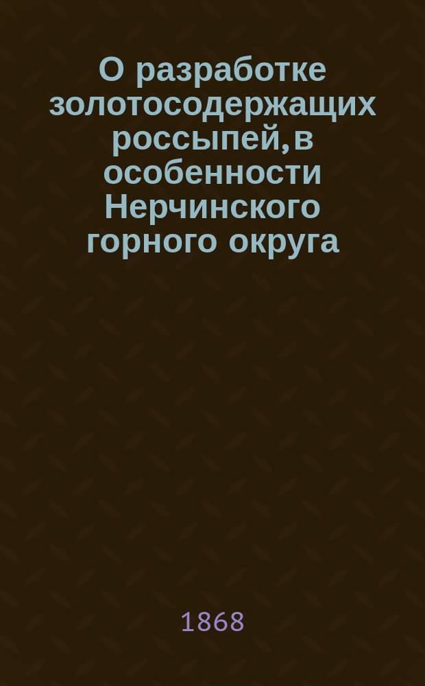 О разработке золотосодержащих россыпей, в особенности Нерчинского горного округа : Ст. горн. инж. Ю. Эйхвальда : Дис., представл. в Совет Горн. ин-та для получения звания проф. горн. искусства