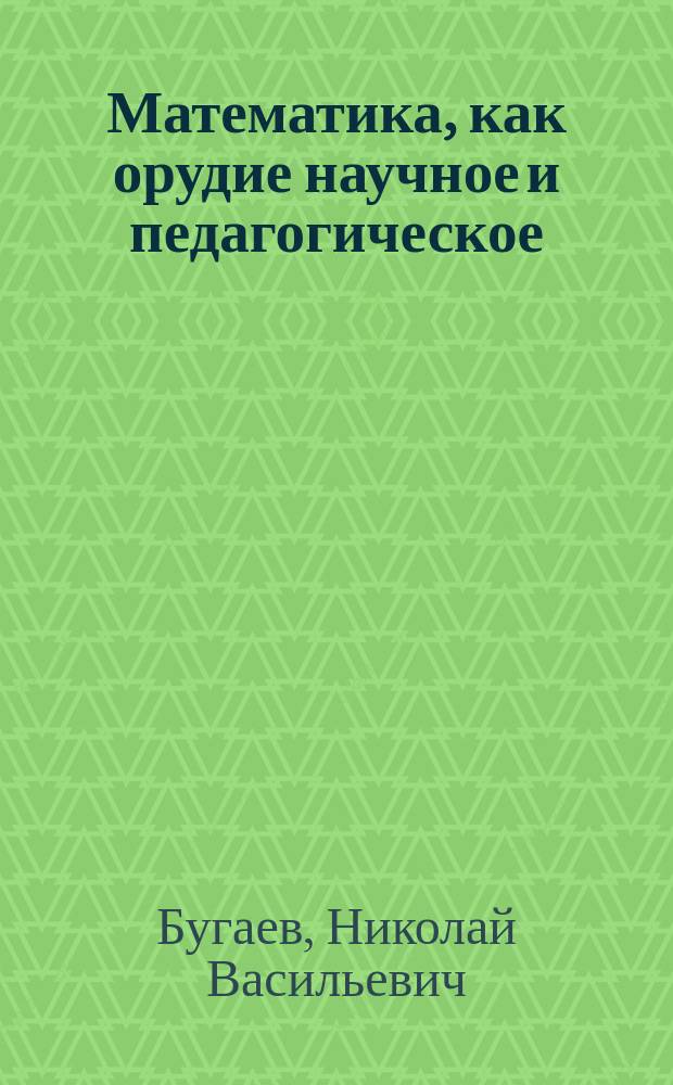 Математика, как орудие научное и педагогическое : Речь, произнес. в торжеств. собр. Имп. Моск. ун-та 12 янв. 1869 г. проф. математики Н. Бугаевым