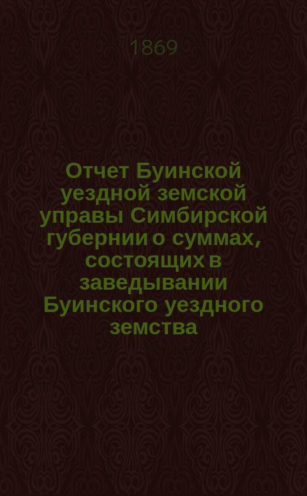 Отчет Буинской уездной земской управы Симбирской губернии о суммах, состоящих в заведывании Буинского уездного земства... [с 1 сентября 1868 по 1 сентября 1869 года]