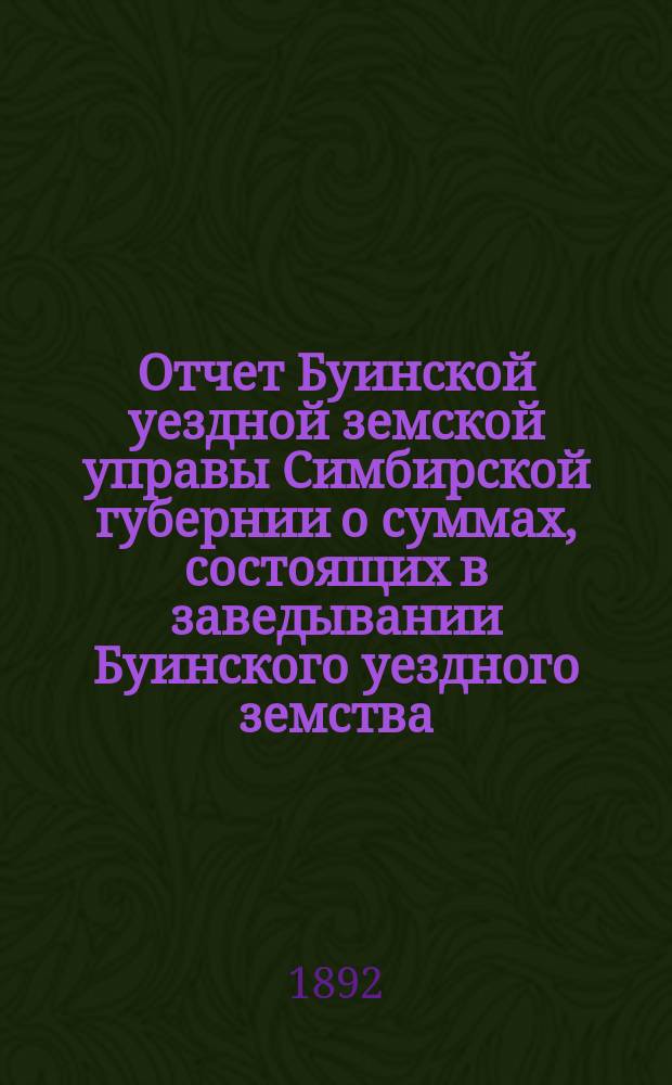 Отчет Буинской уездной земской управы Симбирской губернии о суммах, состоящих в заведывании Буинского уездного земства... за 1890 год : Сметы и раскладки на 1892 год