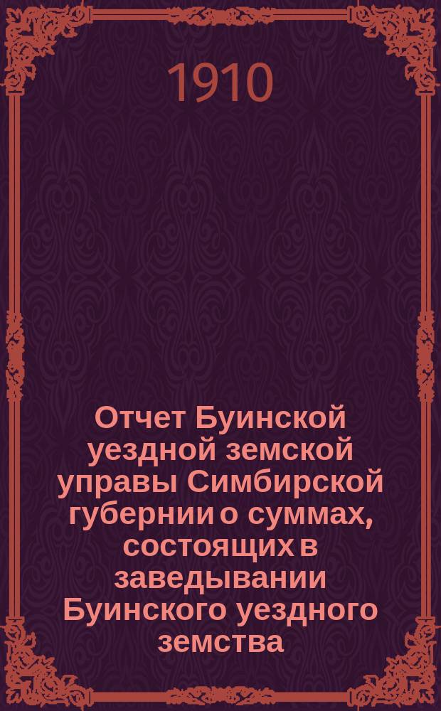 Отчет Буинской уездной земской управы Симбирской губернии о суммах, состоящих в заведывании Буинского уездного земства... за 1909 год