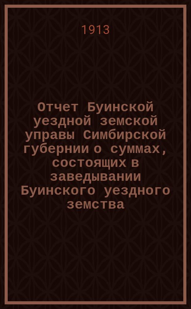 Отчет Буинской уездной земской управы Симбирской губернии о суммах, состоящих в заведывании Буинского уездного земства... за 1912 год : 1. Баланс о движении капиталов...
