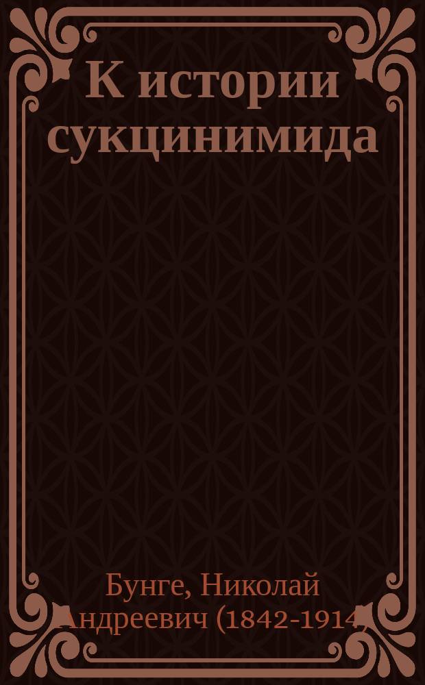 К истории сукцинимида / Соч. Н.А. Бунге; О действии галоидов на некоторые металлические производные углеродистых соединений / Соч. Н.А. Бунге; О действии окислов азота на терпены / Соч. Н.А. Бунге