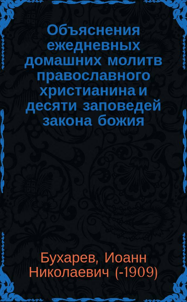 Объяснения ежедневных домашних молитв православного христианина и десяти заповедей закона божия : (Нач. уроки закона божия для низших классов гимназий и нар. шк.)