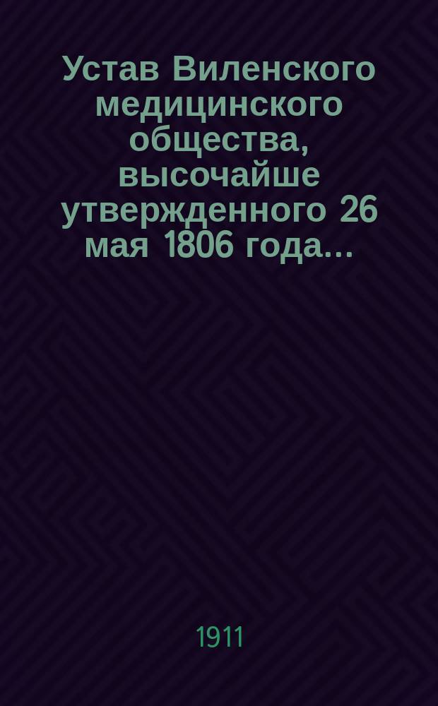 Устав Виленского медицинского общества, высочайше утвержденного 26 мая 1806 года... : Утв. ... 16 янв. 1874 г. и изм. 15 февр. 1891 г