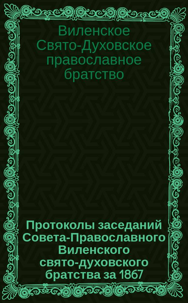 Протоколы заседаний Совета-Православного Виленского свято-духовского братства за 1867/8 год