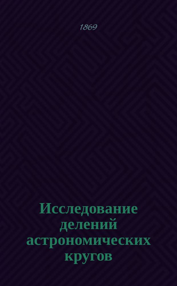 Исследование делений астрономических кругов : Рассуждение А. Громадского, напис. на степ. магистра астрономии