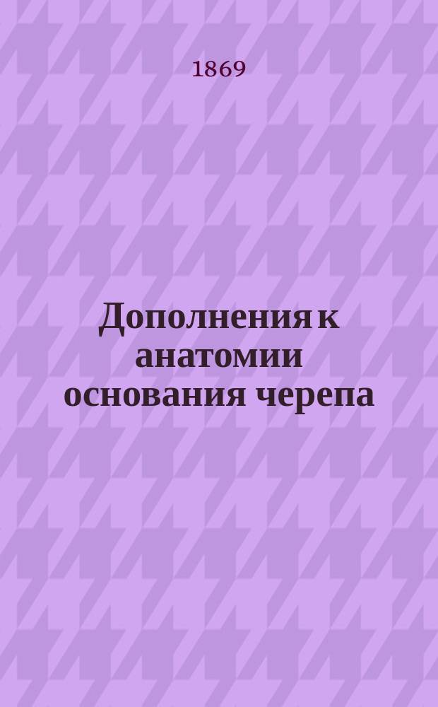 Дополнения к анатомии основания черепа : Извлеч. из ст. чл. кор. Акад. д-ра В. Грубера, чит. в заседании Физ.-мат. отд-ния 4 февр. 1869 г