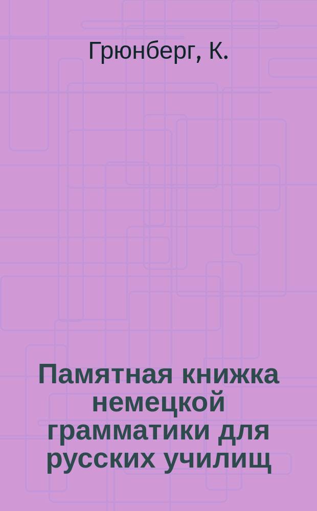 Памятная книжка немецкой грамматики для русских училищ : Monitor der deutschen Grammatik von K. Grünberg, kand. philos