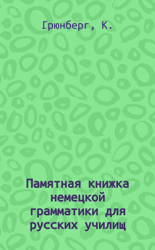 Памятная книжка немецкой грамматики для русских училищ : Monitor der deutschen Grammatik von K. Grünberg, kand. philos