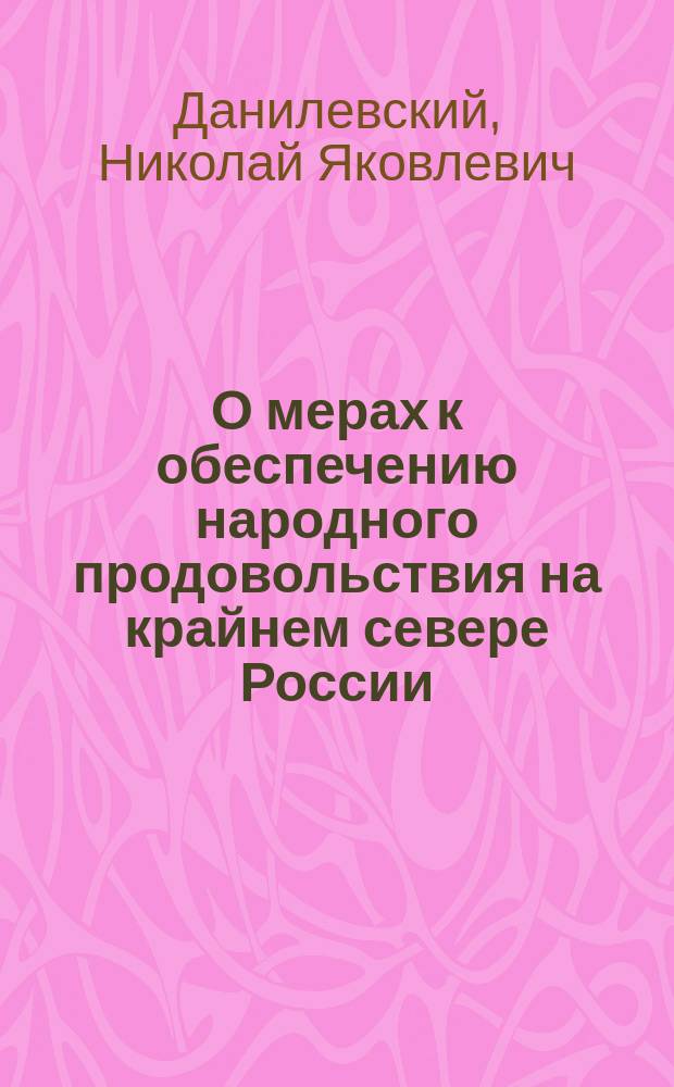 О мерах к обеспечению народного продовольствия на крайнем севере России : Из Отчета, представл. инспектором сел. хоз-ва и рыболовства, д. с. с. Н.Я. Данилевским