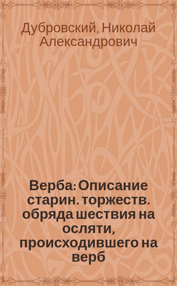 Верба : Описание старин. торжеств. обряда шествия на осляти, происходившего на верб. воскресенье и ист. заметки о местности, на которой происходило это торжество