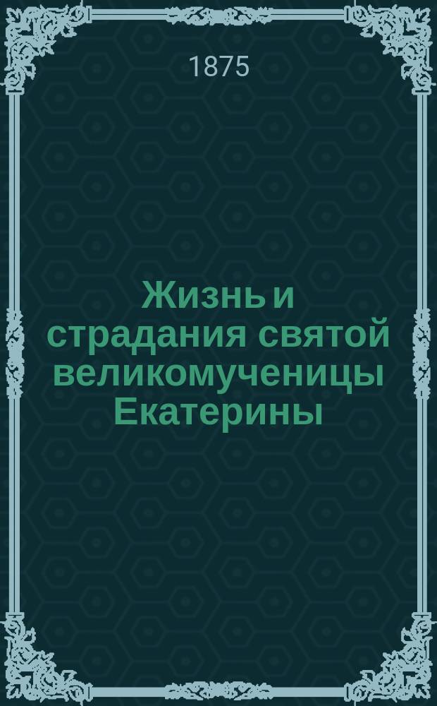Жизнь и страдания святой великомученицы Екатерины