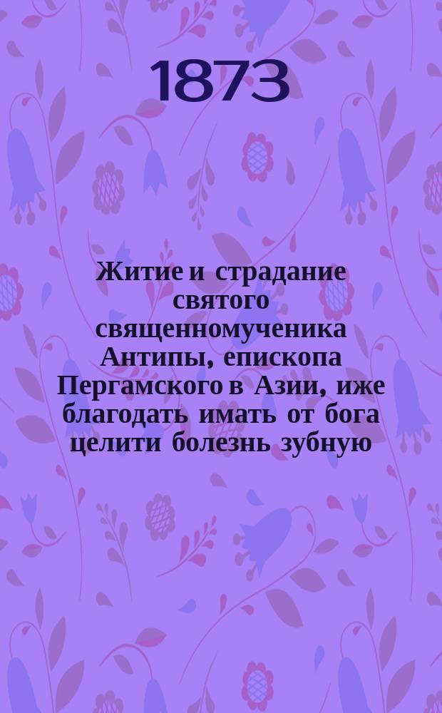 Житие и страдание святого священномученика Антипы, епископа Пергамского в Азии, иже благодать имать от бога целити болезнь зубную (по Прологу) : Память его 11 апр