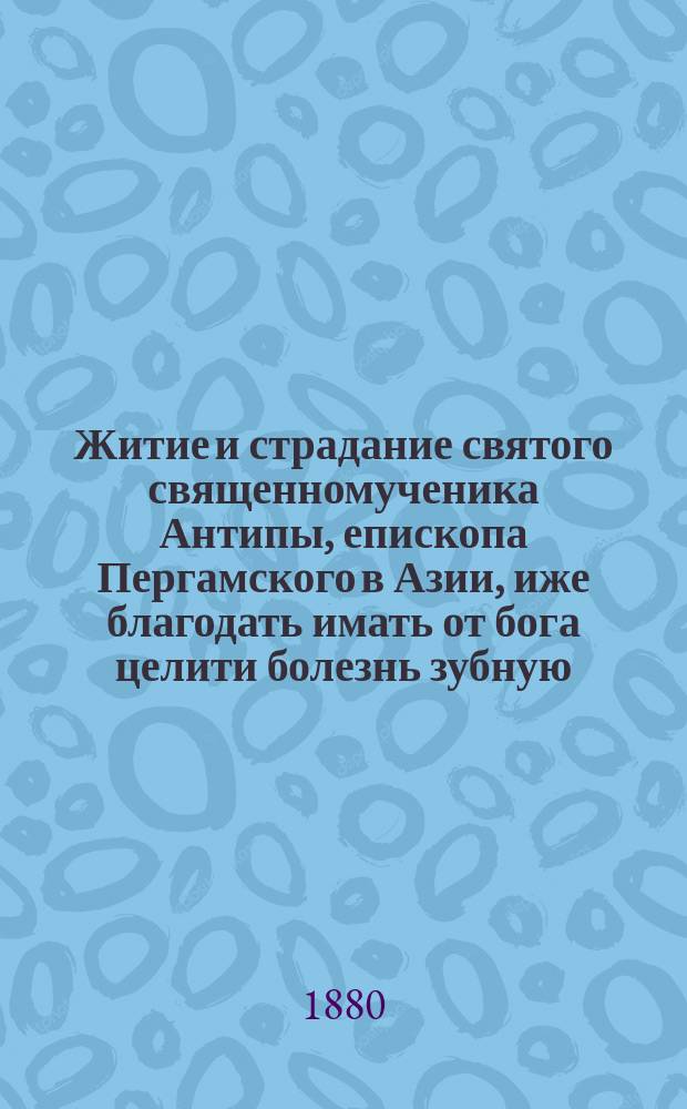 Житие и страдание святого священномученика Антипы, епископа Пергамского в Азии, иже благодать имать от бога целити болезнь зубную (по Прологу) : Память его 11 апр