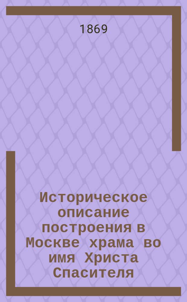 Историческое описание построения в Москве храма во имя Христа Спасителя