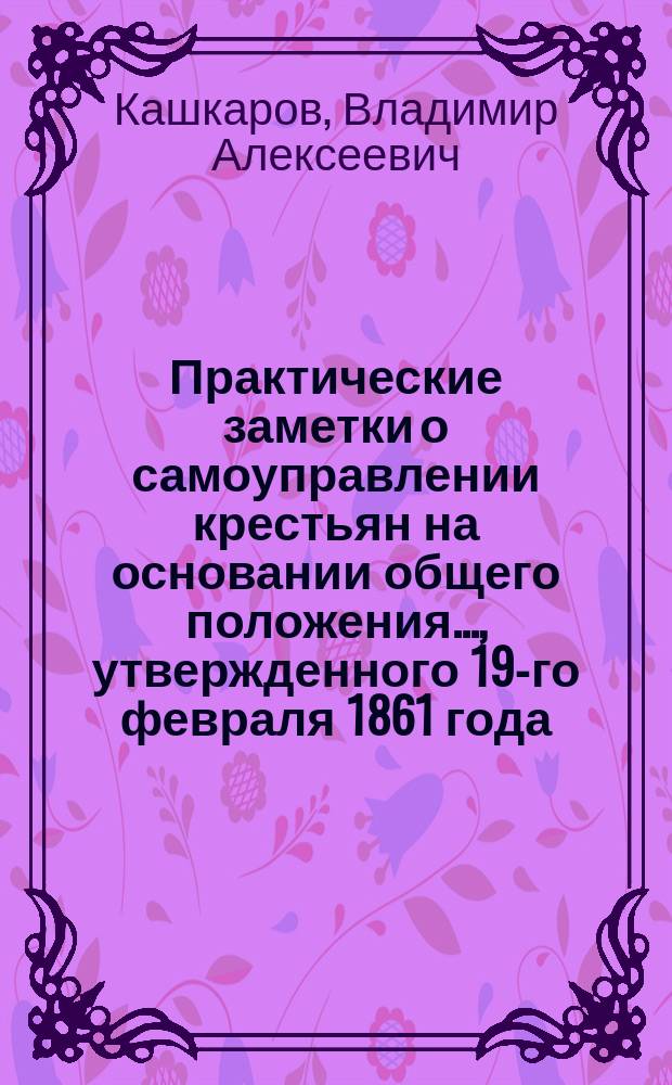 Практические заметки о самоуправлении крестьян на основании общего положения..., утвержденного 19-го февраля 1861 года