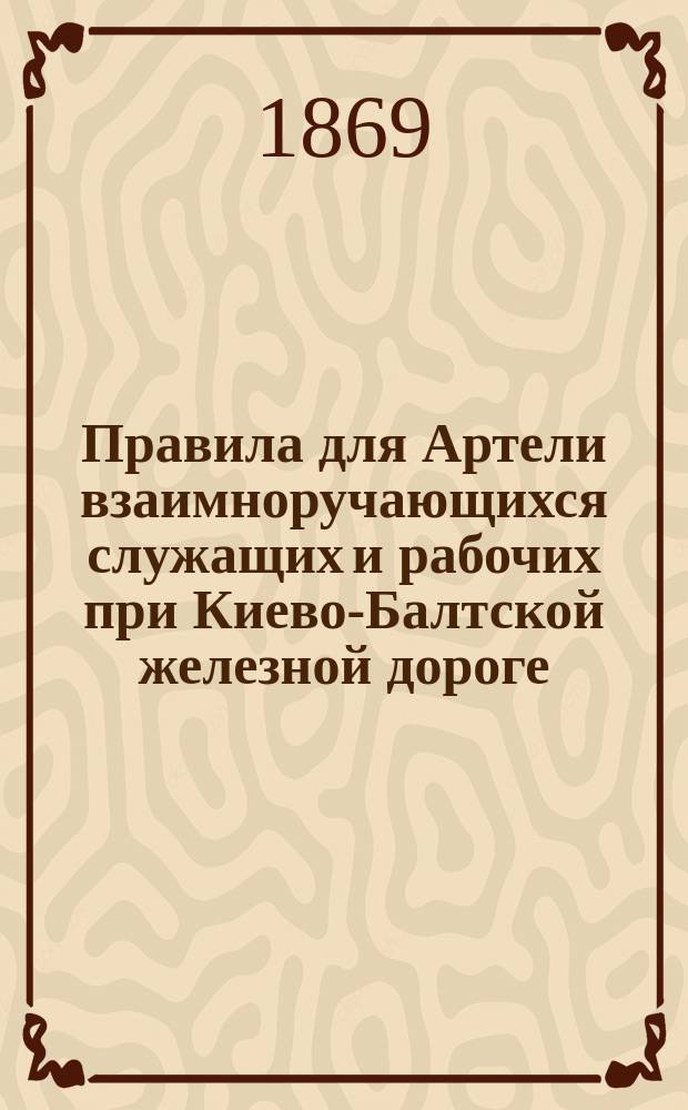 Правила для Артели взаимноручающихся служащих и рабочих при Киево-Балтской железной дороге