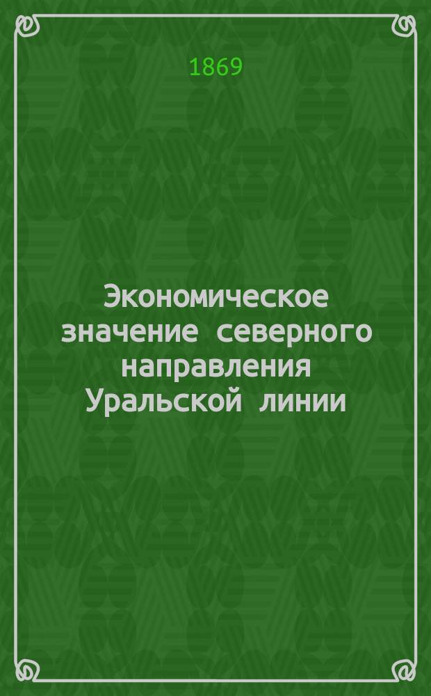 Экономическое значение северного направления Уральской линии : Докл. уполномоченного от Костром. комис. по ж.-д. вопросу, избр. Костром. град. о-вом, Н.П. Колюпанова