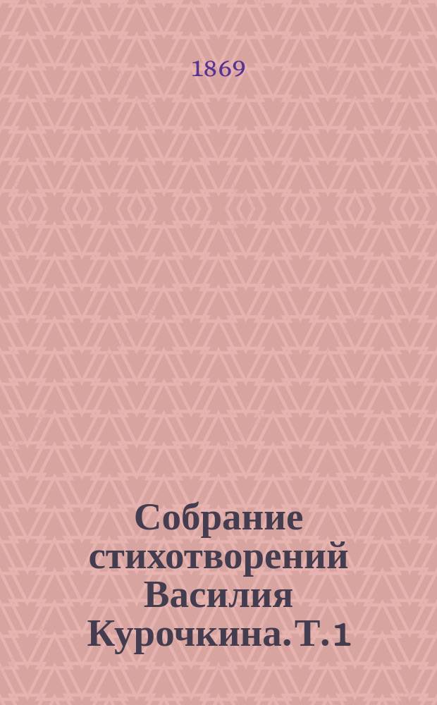 Собрание стихотворений Василия Курочкина. Т. 1 : Ямбы, поэмы и песни (переводные) ; Песни Беранже ; Песни, сатиры и рифмы (оригинальные)