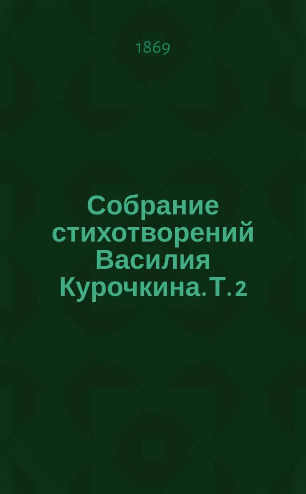 Собрание стихотворений Василия Курочкина. Т. 2 : Песни, сатиры и рифмы (оригинальные и переводные) ; Листки из юмористического архива ; Мизантроп