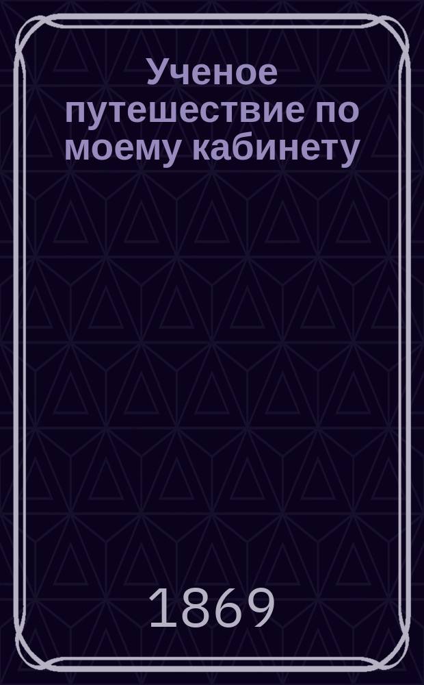 Ученое путешествие по моему кабинету : Чтение для юношества : Пер. с фр