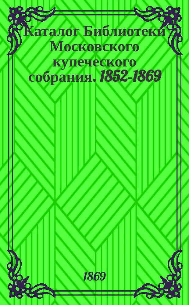 Каталог Библиотеки Московского купеческого собрания. 1852-1869