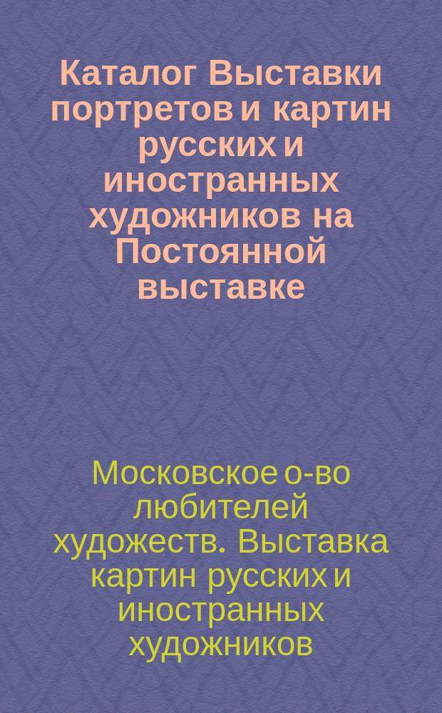 Каталог Выставки портретов и картин русских и иностранных художников на Постоянной выставке... Общества любителей художеств