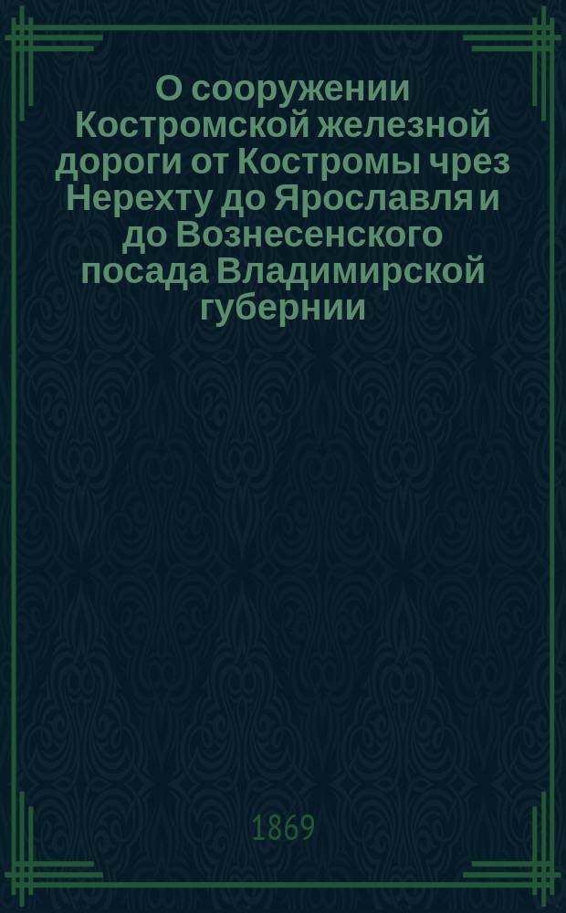 О сооружении Костромской железной дороги от Костромы чрез Нерехту до Ярославля и до Вознесенского посада Владимирской губернии : Записка : С картою Костром. ж. д