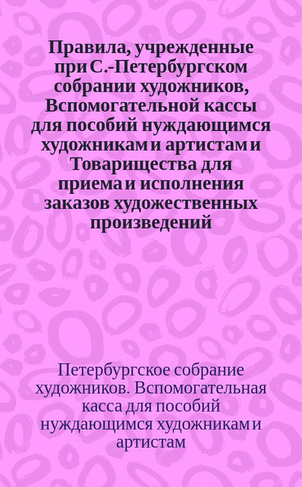 Правила, учрежденные при С.-Петербургском собрании художников, Вспомогательной кассы для пособий нуждающимся художникам и артистам и Товарищества для приема и исполнения заказов художественных произведений : Проект