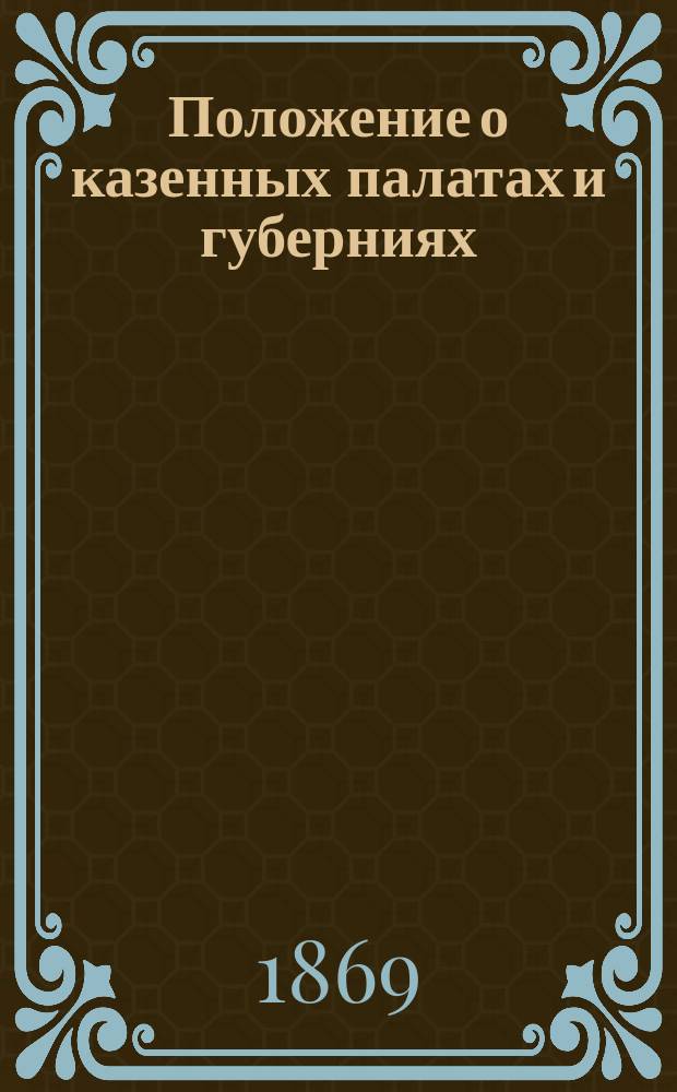 Положение о казенных палатах и губерниях: Варшавской, Калишской, Келецкой, Ломжинской, Люблинской, Петроковской, Плоцкой, Радомской, Сувалкской и Седлецкой : Утв. 26 марта 1869 г. : С прил.