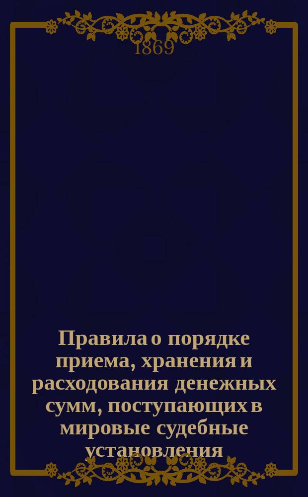 Правила о порядке приема, хранения и расходования денежных сумм, поступающих в мировые судебные установления, а равно о счетоводстве и отчетности по означенным суммам