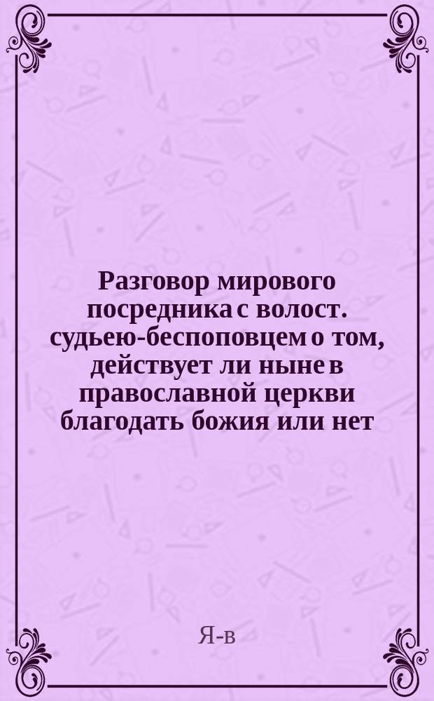 Разговор мирового посредника с волост. судьею-беспоповцем о том, действует ли ныне в православной церкви благодать божия или нет