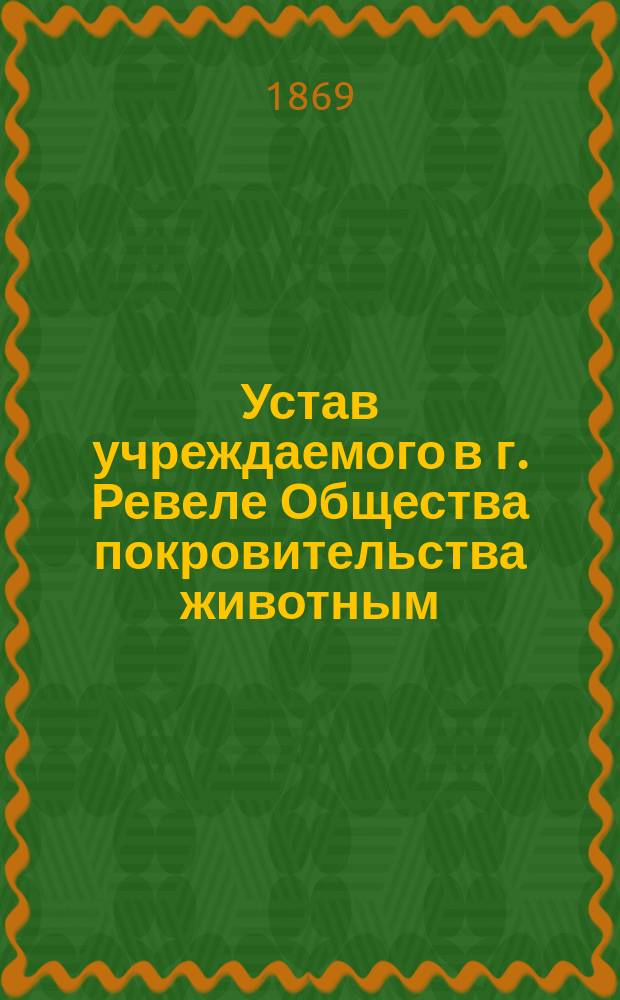 Устав учреждаемого в г. Ревеле Общества покровительства животным : Утв. 22 сент. 1869 г