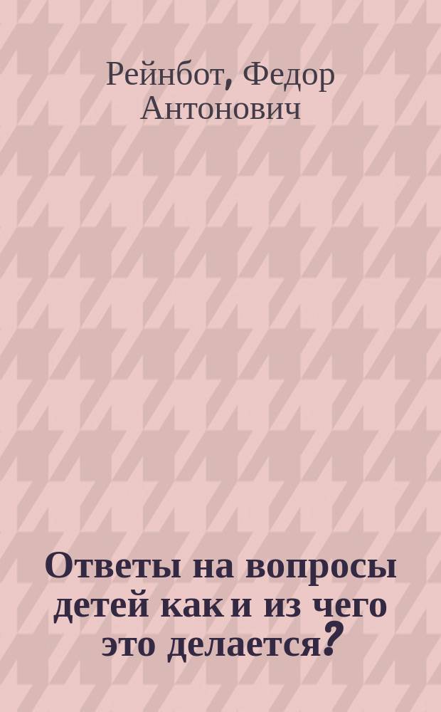 Ответы на вопросы детей как и из чего это делается? : Учеб. пособие родительницам и воспитательницам. Со словарем
