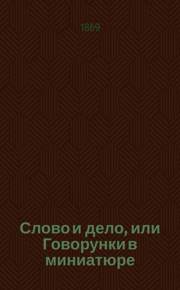 Слово и дело, или Говорунки в миниатюре : Водевиль в 1 д. : (Импровизированное подражание, написанное для домашнего спектакля Н.Ф. К-м)