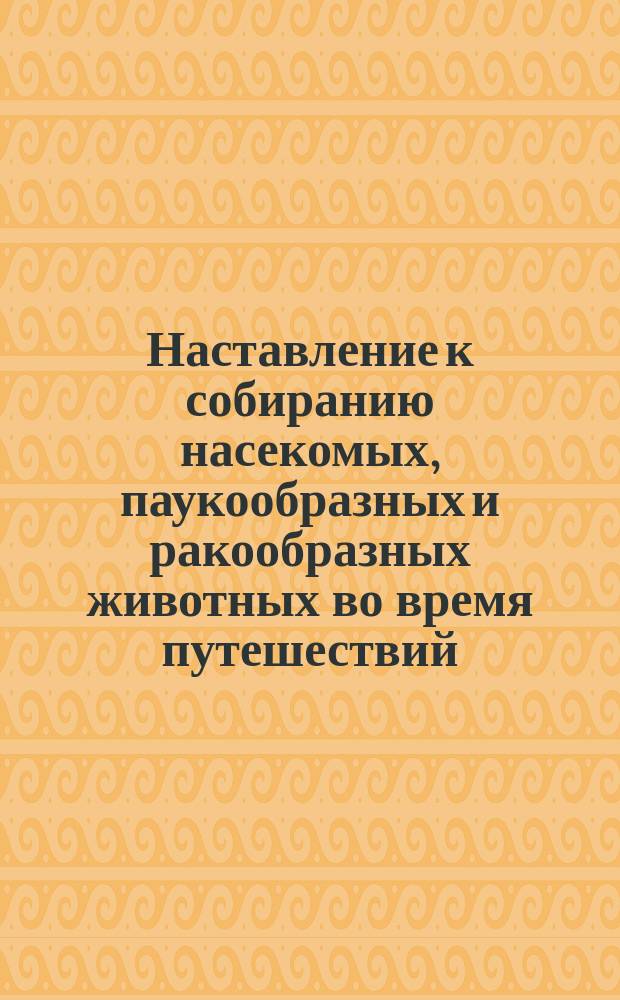 Наставление к собиранию насекомых, паукообразных и ракообразных животных во время путешествий