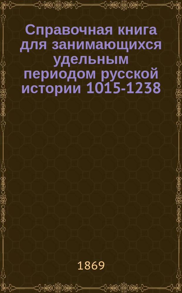 Справочная книга для занимающихся удельным периодом русской истории 1015-1238