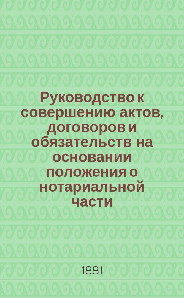 Руководство к совершению актов, договоров и обязательств на основании положения о нотариальной части : С прил