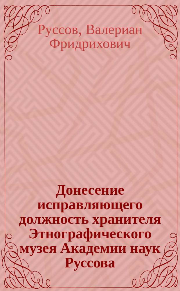 Донесение исправляющего должность хранителя Этнографического музея Академии наук Руссова, об осмотренных им осенью 1868 года заграничных этнографических музеях : Чит. в заседании Ист.-филол. отд-ния 28 янв. 1869 г